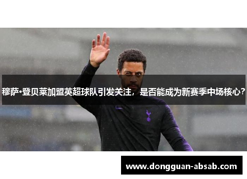 穆萨·登贝莱加盟英超球队引发关注,是否能成为新赛季中场核心? 穆萨·登贝莱加盟英超球队引发关注,是否能成为新赛季中场核心?