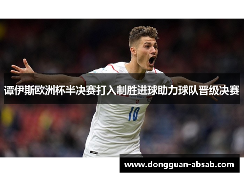 谭伊斯欧洲杯半决赛打入制胜进球助力球队晋级决赛 谭伊斯欧洲杯半决赛打入制胜进球助力球队晋级决赛