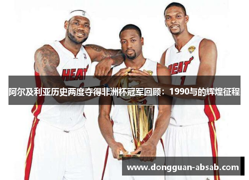 阿尔及利亚历史两度夺得非洲杯冠军回顾:1990与的辉煌征程 阿尔及利亚历史两度夺得非洲杯冠军回顾:1990与的辉煌征程