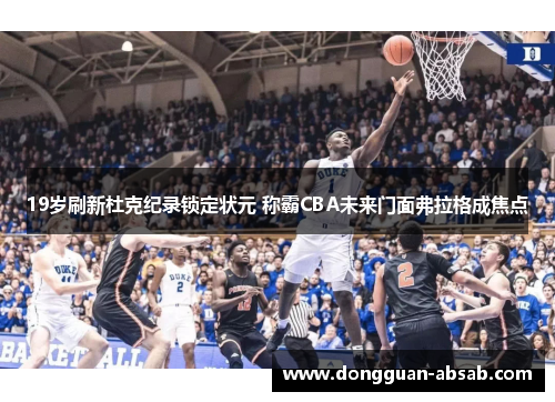 19岁刷新杜克纪录锁定状元 称霸CBA未来门面弗拉格成焦点 19岁刷新杜克纪录锁定状元 称霸CBA未来门面弗拉格成焦点