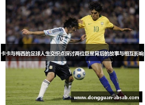 卡卡与梅西的足球人生交织点探讨两位巨星背后的故事与相互影响 卡卡与梅西的足球人生交织点探讨两位巨星背后的故事与相互影响