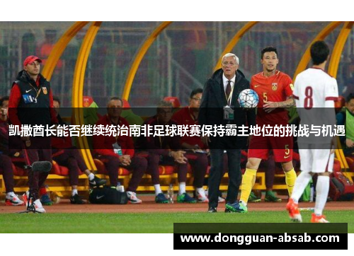 凯撒酋长能否继续统治南非足球联赛保持霸主地位的挑战与机遇 凯撒酋长能否继续统治南非足球联赛保持霸主地位的挑战与机遇