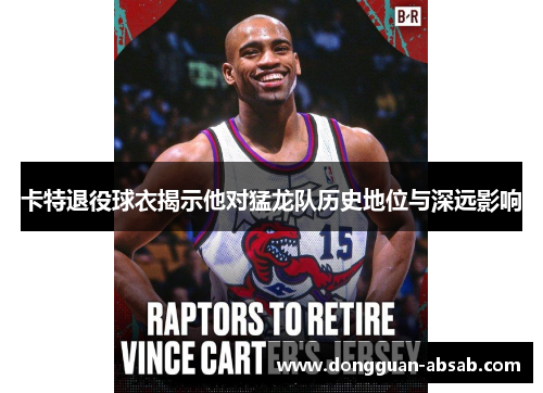 卡特退役球衣揭示他对猛龙队历史地位与深远影响 卡特退役球衣揭示他对猛龙队历史地位与深远影响