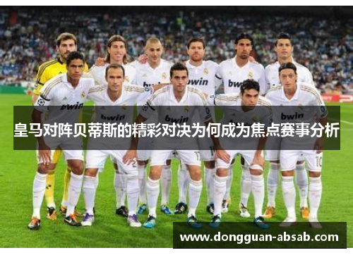 皇马对阵贝蒂斯的精彩对决为何成为焦点赛事分析 皇马对阵贝蒂斯的精彩对决为何成为焦点赛事分析