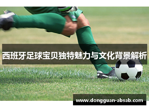西班牙足球宝贝独特魅力与文化背景解析 西班牙足球宝贝独特魅力与文化背景解析