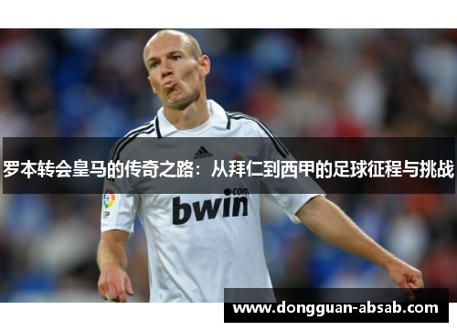 罗本转会皇马的传奇之路:从拜仁到西甲的足球征程与挑战 罗本转会皇马的传奇之路:从拜仁到西甲的足球征程与挑战