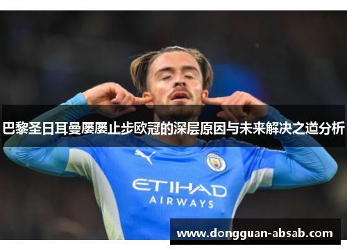 巴黎圣日耳曼屡屡止步欧冠的深层原因与未来解决之道分析